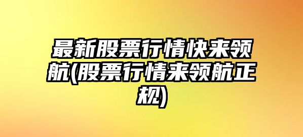 最新股票行情快來(lái)領(lǐng)航(股票行情來(lái)領(lǐng)航正規)