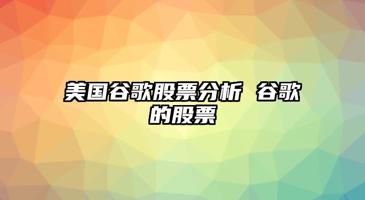 美國谷歌股票分析 谷歌的股票