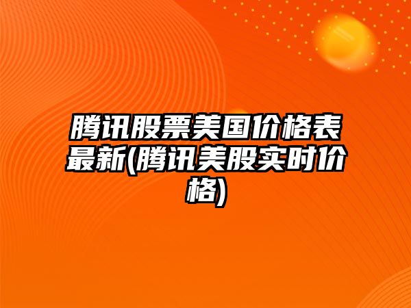 騰訊股票美國價(jià)格表最新(騰訊美股實(shí)時(shí)價(jià)格)