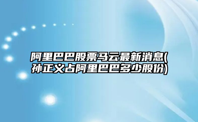 阿里巴巴股票馬云最新消息(孫正義占阿里巴巴多少股份)