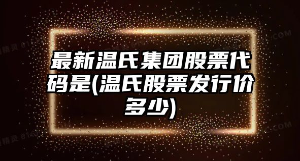 最新溫氏集團股票代碼是(溫氏股票發(fā)行價(jià)多少)