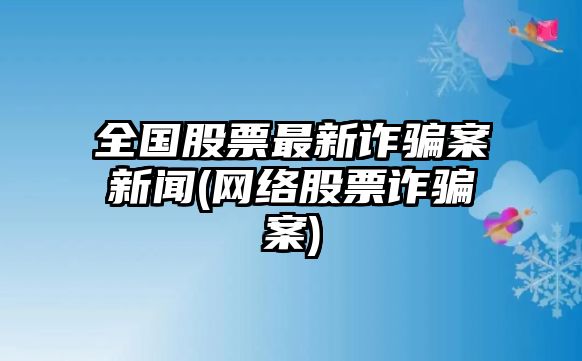 全國股票最新詐騙案新聞(網(wǎng)絡(luò )股票詐騙案)