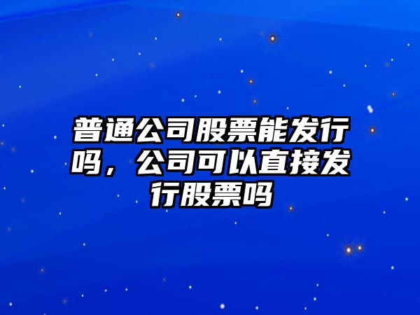 普通公司股票能發(fā)行嗎，公司可以直接發(fā)行股票嗎