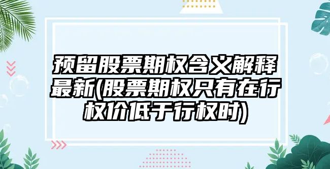 預留股票期權含義解釋最新(股票期權只有在行權價(jià)低于行權時(shí))