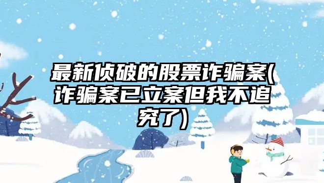 最新偵破的股票詐騙案(詐騙案已立案但我不追究了)