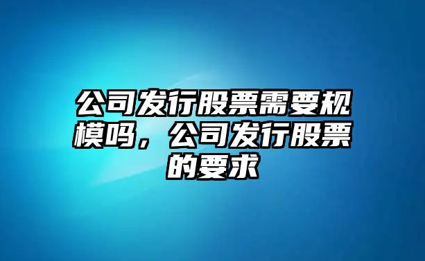 公司發(fā)行股票需要規模嗎，公司發(fā)行股票的要求