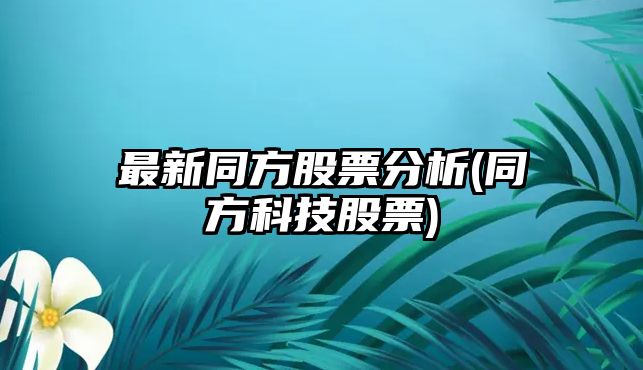 最新同方股票分析(同方科技股票)