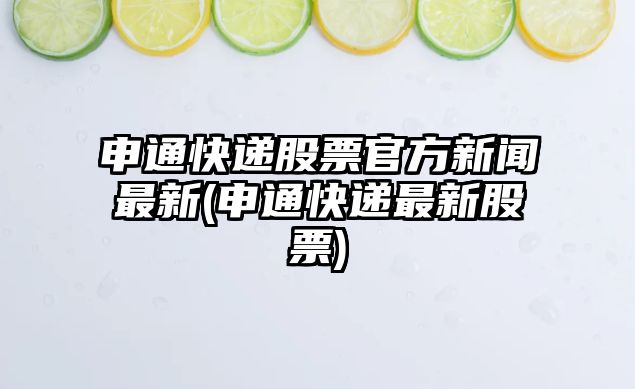 申通快遞股票官方新聞最新(申通快遞最新股票)