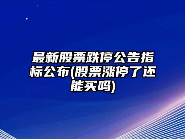 最新股票跌停公告指標公布(股票漲停了還能買(mǎi)嗎)