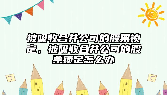 被吸收合并公司的股票鎖定，被吸收合并公司的股票鎖定怎么辦