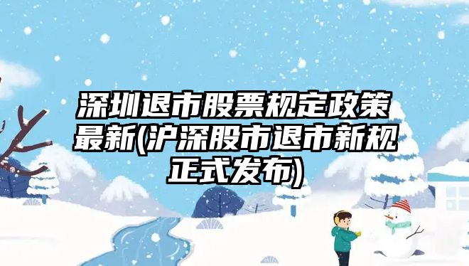 深圳退市股票規定政策最新(滬深股市退市新規正式發(fā)布)