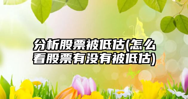 分析股票被低估(怎么看股票有沒(méi)有被低估)