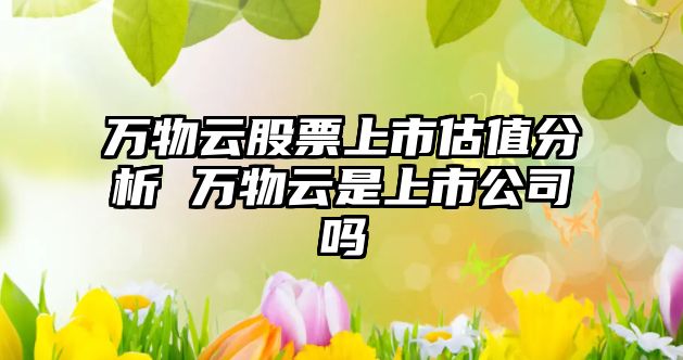 萬(wàn)物云股票上市估值分析 萬(wàn)物云是上市公司嗎