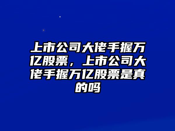 上市公司大佬手握萬(wàn)億股票，上市公司大佬手握萬(wàn)億股票是真的嗎