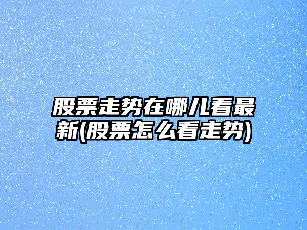 股票走勢在哪兒看最新(股票怎么看走勢)