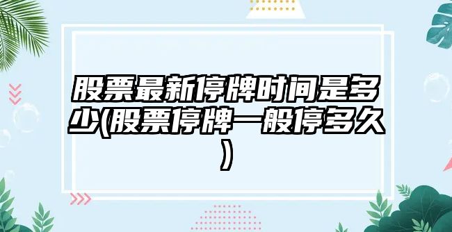 股票最新停牌時(shí)間是多少(股票停牌一般停多久)