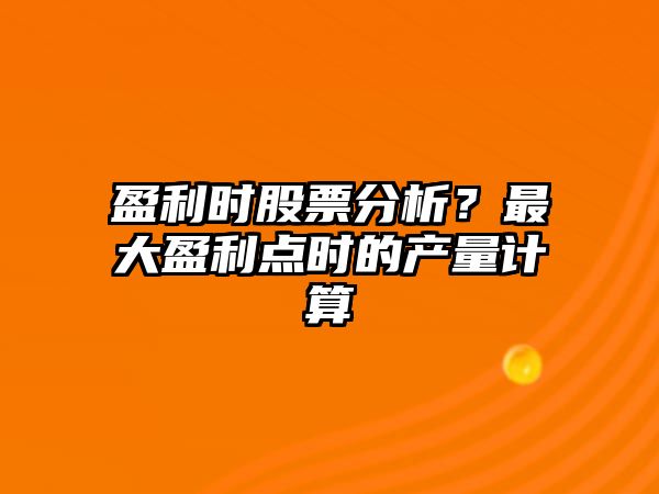 盈利時(shí)股票分析？最大盈利點(diǎn)時(shí)的產(chǎn)量計算