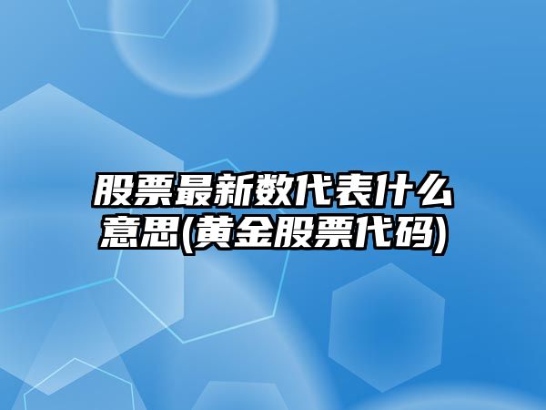 股票最新數代表什么意思(黃金股票代碼)