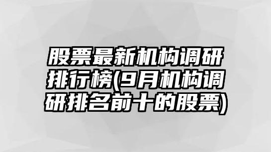 股票最新機構調研排行榜(9月機構調研排名前十的股票)