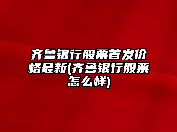 齊魯銀行股票首發(fā)價(jià)格最新(齊魯銀行股票怎么樣)