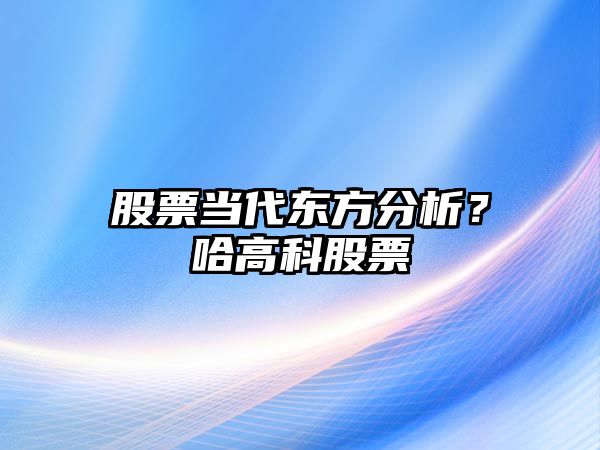 股票當代東方分析？哈高科股票