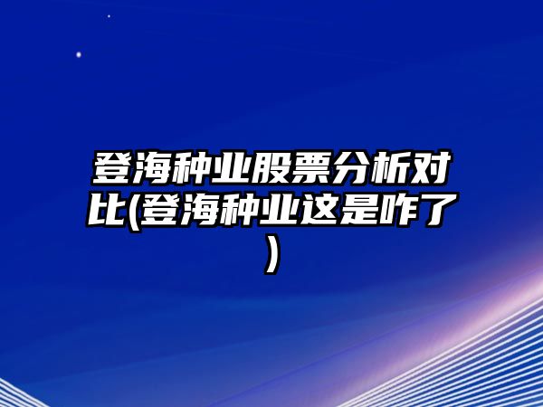 登海種業(yè)股票分析對比(登海種業(yè)這是咋了)