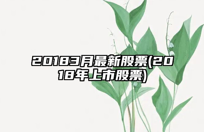 20183月最新股票(2018年上市股票)