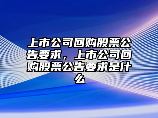 上市公司回購股票公告要求，上市公司回購股票公告要求是什么