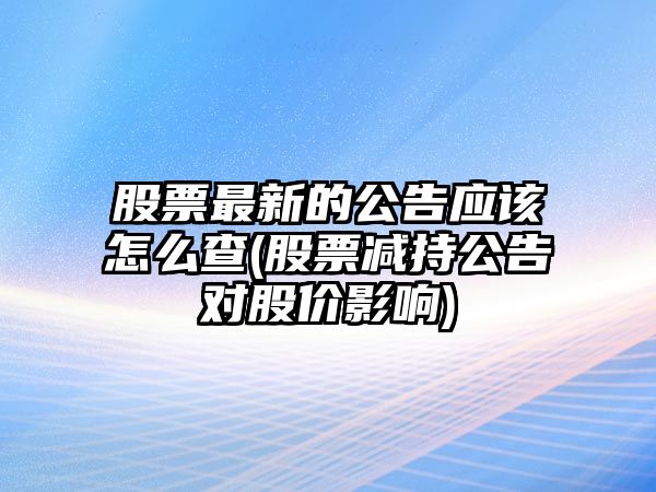 股票最新的公告應該怎么查(股票減持公告對股價(jià)影響)