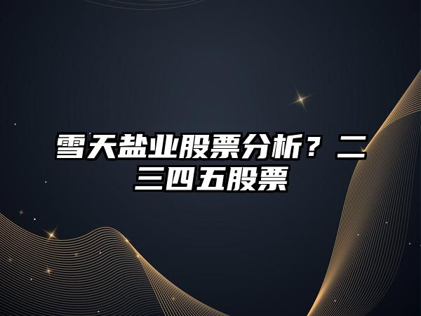 雪天鹽業(yè)股票分析？二三四五股票