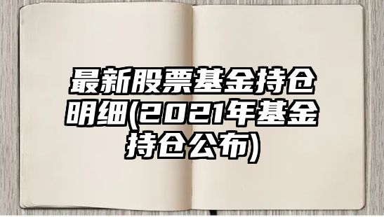 最新股票基金持倉明細(2021年基金持倉公布)