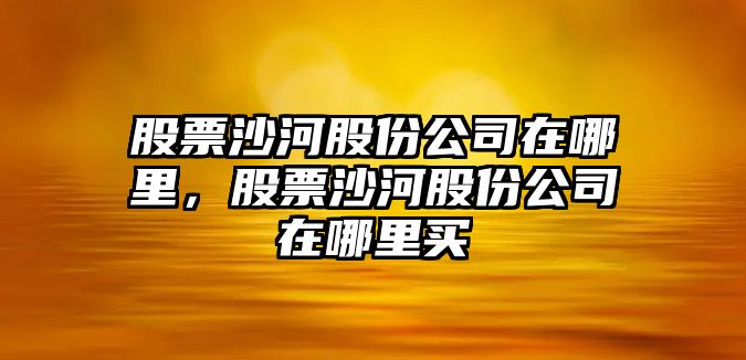 股票沙河股份公司在哪里，股票沙河股份公司在哪里買(mǎi)