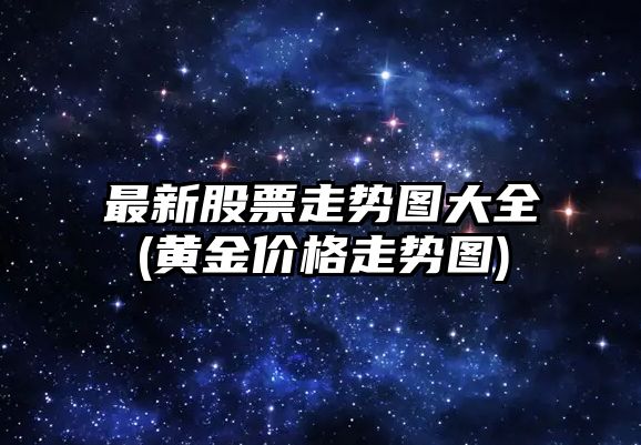 最新股票走勢圖大全(黃金價(jià)格走勢圖)