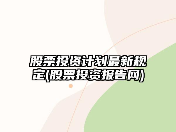 股票投資計劃最新規定(股票投資報告網(wǎng))