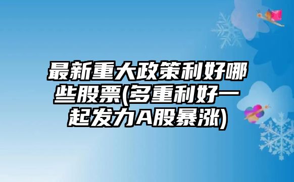 最新重大政策利好哪些股票(多重利好一起發(fā)力A股暴漲)