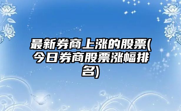 最新券商上漲的股票(今日券商股票漲幅排名)