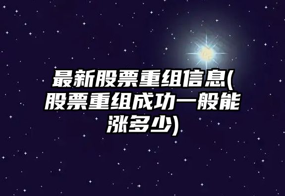 最新股票重組信息(股票重組成功一般能漲多少)