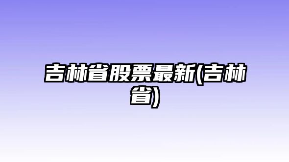 吉林省股票最新(吉林省)