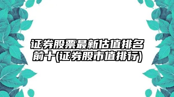 證券股票最新估值排名前十(證券股市值排行)