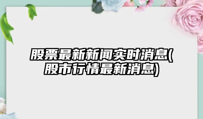 股票最新新聞實(shí)時(shí)消息(股市行情最新消息)