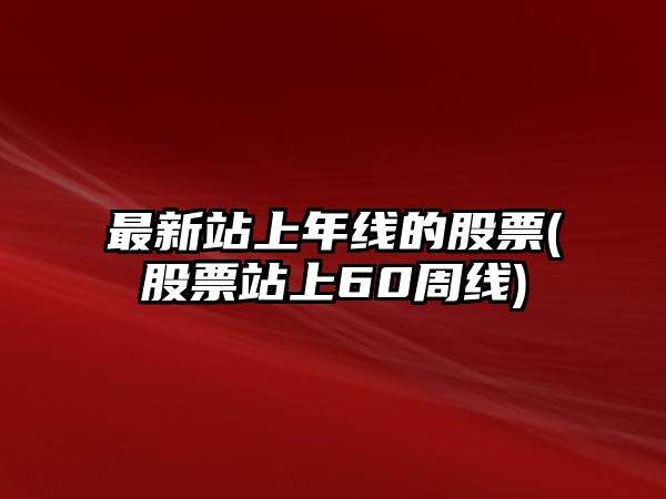 最新站上年線(xiàn)的股票(股票站上60周線(xiàn))