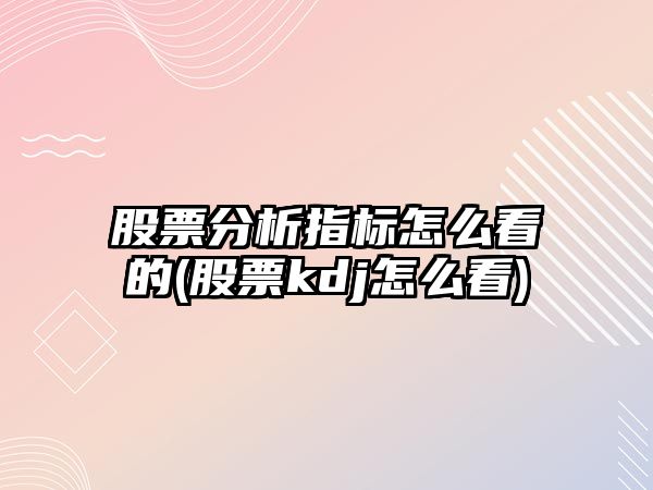 股票分析指標怎么看的(股票kdj怎么看)