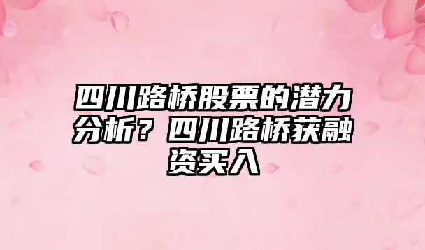 四川路橋股票的潛力分析？四川路橋獲融資買(mǎi)入