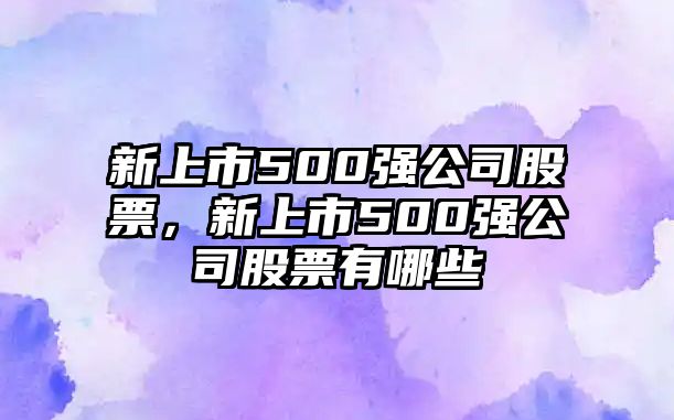 新上市500強公司股票，新上市500強公司股票有哪些