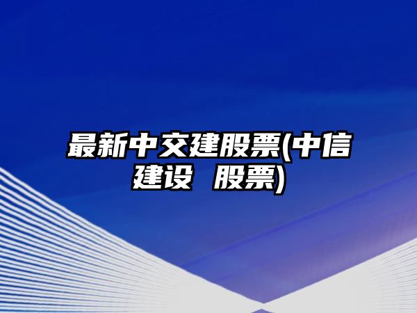 最新中交建股票(中信建設 股票)