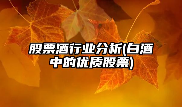 股票酒行業(yè)分析(白酒中的優(yōu)質(zhì)股票)