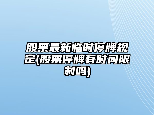 股票最新臨時(shí)停牌規定(股票停牌有時(shí)間限制嗎)