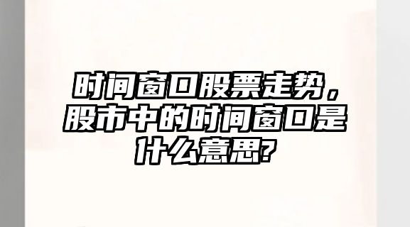 時(shí)間窗口股票走勢，股市中的時(shí)間窗口是什么意思?