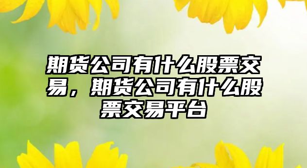 期貨公司有什么股票交易，期貨公司有什么股票交易平臺