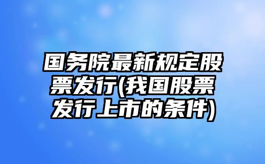 國務(wù)院最新規定股票發(fā)行(我國股票發(fā)行上市的條件)